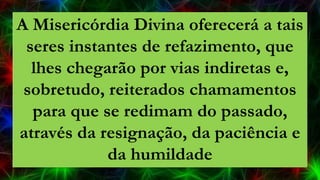 A Misericórdia Divina oferecerá a tais
seres instantes de refazimento, que
lhes chegarão por vias indiretas e,
sobretudo, reiterados chamamentos
para que se redimam do passado,
através da resignação, da paciência e
da humildade
 