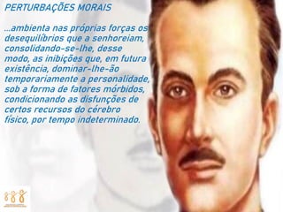 PERTURBAÇÕES MORAIS
...ambienta nas próprias forças os
desequilíbrios que a senhoreiam,
consolidando-se-lhe, desse
modo, as inibições que, em futura
existência, dominar-lhe-ão
temporariamente a personalidade,
sob a forma de fatores mórbidos,
condicionando as disfunções de
certos recursos do cérebro
físico, por tempo indeterminado.
 