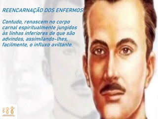 REENCARNAÇÃO DOS ENFERMOS
Contudo, renascem no corpo
carnal espiritualmente jungidos
às linhas inferiores de que são
advindos, assimilando-lhes,
facilmente, o influxo aviltante.
 