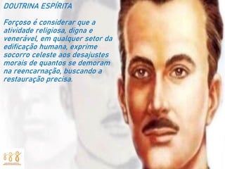 DOUTRINA ESPÍRITA
Forçoso é considerar que a
atividade religiosa, digna e
venerável, em qualquer setor da
edificação humana, exprime
socorro celeste aos desajustes
morais de quantos se demoram
na reencarnação, buscando a
restauração precisa.
 