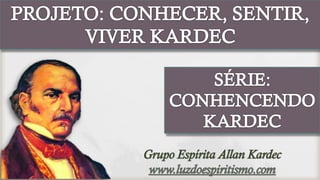 PROJETO: CONHECER, SENTIR,
      VIVER KARDEC

                 SÉRIE:
             CONHENCENDO
                KARDEC
 