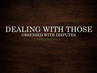 DEALING WITH THOSE
OBSESSED WITH DISPUTES
1 TIMOTHY 6:3-5
 
