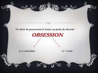 Ce désir de possession le hante au point de dévenir
OBSESSION
de la connaître de l’ avoir
 