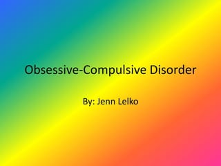 Obsessive-Compulsive Disorder By: Jenn Lelko 