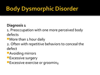Diagnosis 1
1. Preoccupation with one more perceived body
defects
More than 1 hour daily
2. Often with repetitive behaviors to conceal the
defect
Avoiding mirrors
Excessive surgery
Excessive exercise or grooming
 