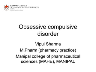 Obsessive compulsive
disorder
Vipul Sharma
M.Pharm (pharmacy practice)
Manipal college of pharmaceutical
sciences (MAHE), MANIPAL
 