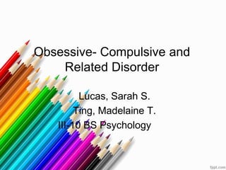 Obsessive- Compulsive and
Related Disorder
Lucas, Sarah S.
Ting, Madelaine T.
III-10 BS Psychology
 