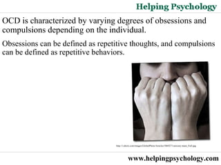 www.helpingpsychology.com OCD is characterized by varying degrees of obsessions and compulsions depending on the individual.  Obsessions can be defined as repetitive thoughts, and compulsions can be defined as repetitive behaviors.  http://i.ehow.com/images/GlobalPhoto/Articles/5069271/anxiety-main_Full.jpg   