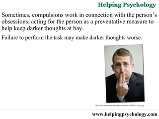 www.helpingpsychology.com Sometimes, compulsions work in connection with the person’s obsessions, acting for the person as a preventative measure to help keep darker thoughts at bay.  Failure to perform the task may make darker thoughts worse. http://www.mentalhelp.net/images/root/ocd1_id25963531_jpg_.jpg   
