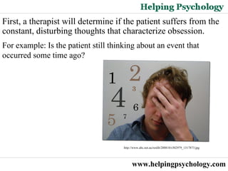 www.helpingpsychology.com First, a therapist will determine if the patient suffers from the constant, disturbing thoughts that characterize obsession.  For example: Is the patient still thinking about an event that occurred some time ago? http://www.abc.net.au/reslib/200810/r302979_1317873.jpg  