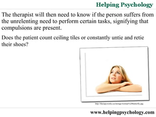 www.helpingpsychology.com The therapist will then need to know if the person suffers from the unrelenting need to perform certain tasks, signifying that compulsions are present.  Does the patient count ceiling tiles or constantly untie and retie their shoes? http://therapyworks.ca/storage/woman%20butterfly.jpg   