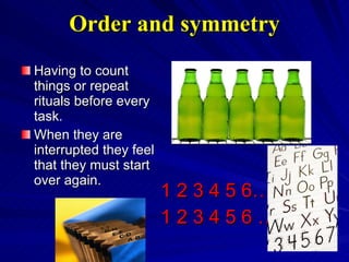 Order and symmetry Having to count things or repeat rituals before every task.  When they are interrupted they feel that they must start over again. 1 2 3 4 5 6…. 1 2 3 4 5 6 … 