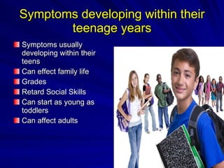 Symptoms developing within their teenage years Symptoms usually developing within their teens Can effect family life Grades Retard Social Skills Can start as young as toddlers Can affect adults 