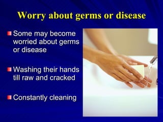 Worry about germs or disease Some may become worried about germs or disease Washing their hands till raw and cracked Constantly cleaning 