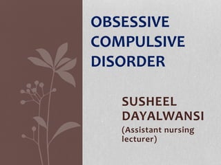SUSHEEL
DAYALWANSI
(Assistant nursing
lecturer)
OBSESSIVE
COMPULSIVE
DISORDER
 
