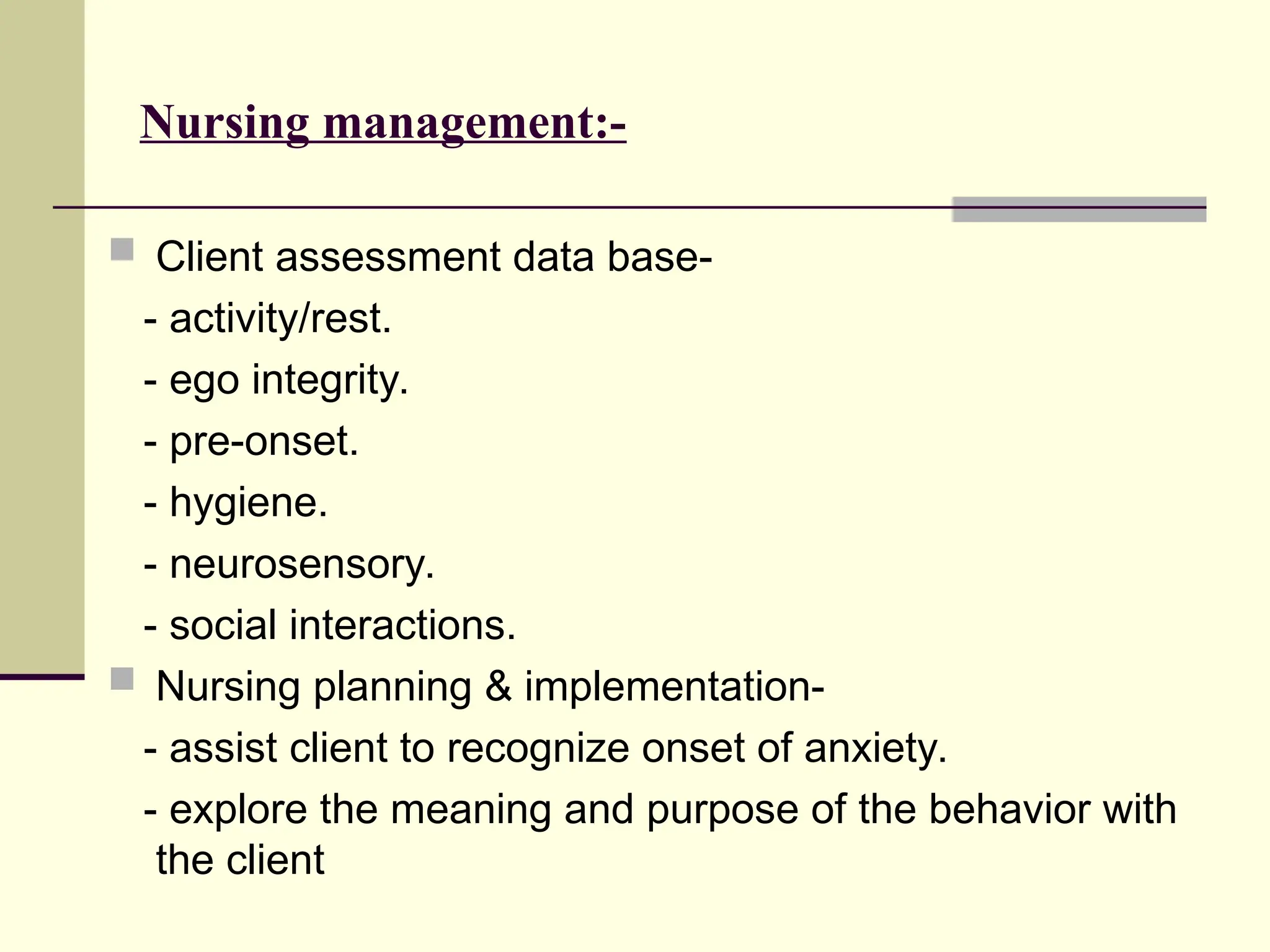Nursing management:-
 Client assessment data base-
- activity/rest.
- ego integrity.
- pre-onset.
- hygiene.
- neurosensory.
- social interactions.
 Nursing planning & implementation-
- assist client to recognize onset of anxiety.
- explore the meaning and purpose of the behavior with
the client
 
