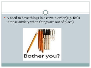  A need to have things in a certain order(e.g. feels
intense anxiety when things are out of place).
 