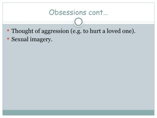 Obsessions cont…
 Thought of aggression (e.g. to hurt a loved one).
 Sexual imagery.
 