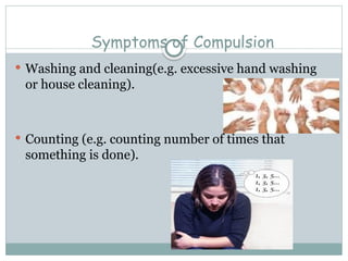 Symptoms of Compulsion
 Washing and cleaning(e.g. excessive hand washing
or house cleaning).
 Counting (e.g. counting number of times that
something is done).
 