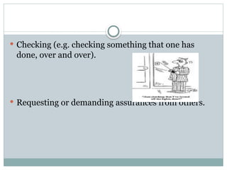  Checking (e.g. checking something that one has
done, over and over).
 Requesting or demanding assurances from others.
 