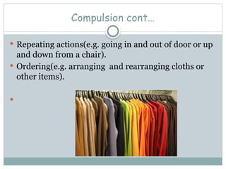 Compulsion cont…
 Repeating actions(e.g. going in and out of door or up
and down from a chair).
 Ordering(e.g. arranging and rearranging cloths or
other items).

 