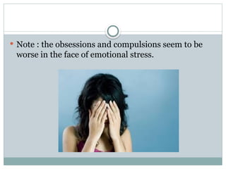  Note : the obsessions and compulsions seem to be
worse in the face of emotional stress.
 