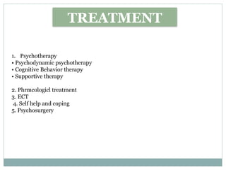 1. Psychotherapy
• Psychodynamic psychotherapy
• Cognitive Behavior therapy
• Supportive therapy
2. Phrmcologicl treatment
3. ECT
4. Self help and coping
5. Psychosurgery
TREATMENT
 