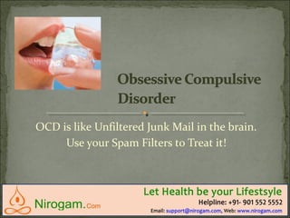 OCD is like Unfiltered Junk Mail in the brain.
Use your Spam Filters to Treat it!
Web: www.nirogam.com
Help line: +91-9015525552
Email: support@nirogam.com
 