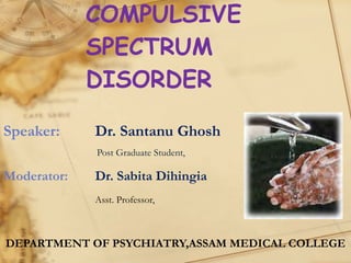 0BSESSIVE COMPULSIVE SPECTRUM DISORDER Speaker:  Dr. Santanu Ghosh Post Graduate Student , Moderator:  Dr. Sabita Dihingia Asst. Professor,  DEPARTMENT OF PSYCHIATRY,ASSAM MEDICAL COLLEGE 