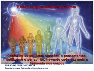 Esses corpos também evoluem Conforme se sutilizam emoções e pensamentos, sutiliza-se o perispírito, havendo cada vez mais a harmonia nos corpos 