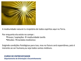 A mediunidade natural é a trajetória de todos espíritos aqui na Terra.    Por enquanto ela existe no campo : Provas / expiações    mediunidade tarefa Missões   mandato mediúnico    Exigindo condições fisiológicas para isso, mas no futuro será espontânea, pois é inerente ao ser humano,ou seja todos somos médiuns. 