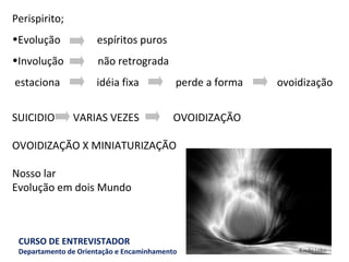 Perispirito; Evolução  espíritos puros Involução  não retrograda  estaciona  idéia fixa  perde a forma  ovoidização SUICIDIO  VARIAS VEZES  OVOIDIZAÇÃO   OVOIDIZAÇÃO X MINIATURIZAÇÃO Nosso lar Evolução em dois Mundo   