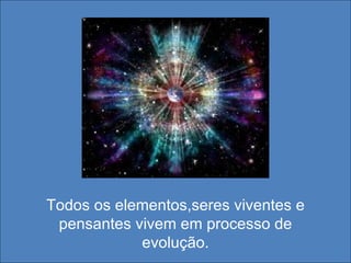 Todos os elementos,seres viventes e pensantes vivem em processo de evolução. 