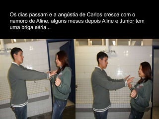Os dias passam e a angústia de Carlos cresce com o
namoro de Aline, alguns meses depois Aline e Junior tem
uma briga séria...

 