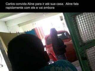 Carlos convida Aline para ir até sua casa. Aline fala
rapidamente com ele e vai embora

 