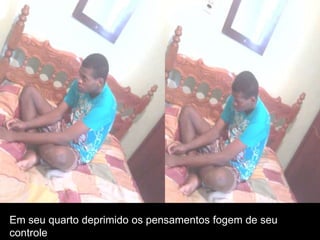 Em seu quarto deprimido os pensamentos fogem de seu
controle

 