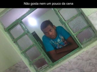 Não gosta nem um pouco da cena

 