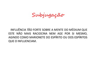 INFLUÊNCIA TÃO FORTE SOBRE A MENTE DO MÉDIUM QUE
ESTE NÃO MAIS RACIOCINA NEM AGE POR SI MESMO,
AGINDO COMO MARIONETE DO ESPÍRITO OU DOS ESPÍRITOS
QUE O INFLUENCIAM.
Subjugação
 