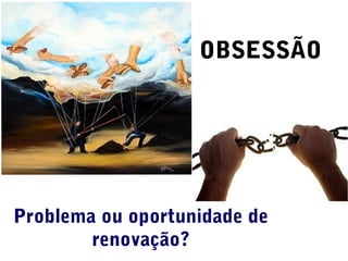 Problema ou oportunidade de
renovação?
OBSESSÃO
 