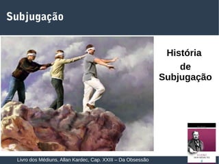19
Subjugação
Livro dos Médiuns, Allan Kardec, Cap. XXIII – Da Obsessão
História
de
Subjugação
 
