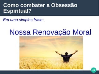 45
Como combater a Obsessão
Espiritual?
Em uma simples frase:
Nossa Renovação Moral
 