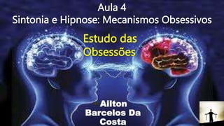 Aula 4
Sintonia e Hipnose: Mecanismos Obsessivos
Ailton
Barcelos Da
Costa
Estudo das
Obsessões
 