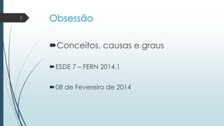 1

Obsessão
Conceitos, causas e graus
ESDE 7 – FERN 2014.1
08 de Fevereiro de 2014

 