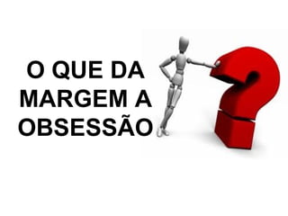 O QUE DA
MARGEM A
OBSESSÃO
 