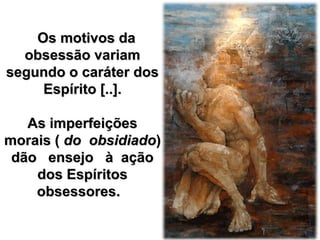 Os motivos daOs motivos da
obsessão variamobsessão variam
segundo o caráter dossegundo o caráter dos
Espírito [..].Espírito [..].
As imperfeiçõesAs imperfeições
morais (morais ( do obsidiadodo obsidiado))
dão ensejo à açãodão ensejo à ação
dos Espíritosdos Espíritos
obsessores.obsessores.
 