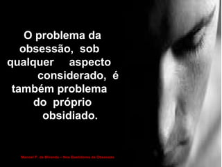 O problema daO problema da
obsessão, sobobsessão, sob
qualquer aspectoqualquer aspecto
considerado, éconsiderado, é
também problematambém problema
do própriodo próprio
obsidiado.obsidiado.
O problema daO problema da
obsessão, sobobsessão, sob
qualquer aspectoqualquer aspecto
considerado, éconsiderado, é
também problematambém problema
do própriodo próprio
obsidiado.obsidiado.
Manoel P. de Miranda – Nos Bastidores da Obsessão
 