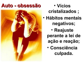 Auto - obsessãoAuto - obsessão • Vícios
cristalizados ;
• Hábitos mentais
negativos;
• Reajuste
perante a lei de
ação e reação;
• Consciência
culpada.
 