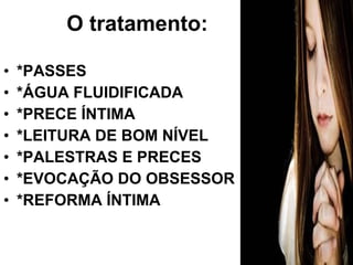 • *PASSES
• *ÁGUA FLUIDIFICADA
• *PRECE ÍNTIMA
• *LEITURA DE BOM NÍVEL
• *PALESTRAS E PRECES
• *EVOCAÇÃO DO OBSESSOR
• *REFORMA ÍNTIMA
O tratamento:
 