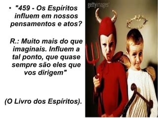 • "459 - Os Espíritos
influem em nossos
pensamentos e atos?
R.: Muito mais do que
imaginais. Influem a
tal ponto, que quase
sempre são eles que
vos dirigem"
(O Livro dos Espíritos).
 