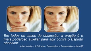 Em todos os casos de obsessão, a oração é o
mais poderoso auxiliar para agir contra o Espírito
obsessor.
Allan Kardec - A Gênese- Obsessões e Possessões – item 46
 